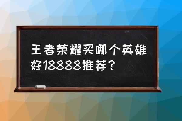 王者荣耀18888的英雄哪个最难操作 王者荣耀买哪个英雄好18888推荐？