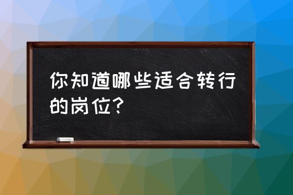 转行转岗最佳方案 你知道哪些适合转行的岗位？