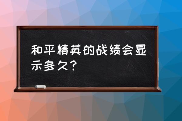 和平精英游戏历史记录怎么删除 和平精英的战绩会显示多久？