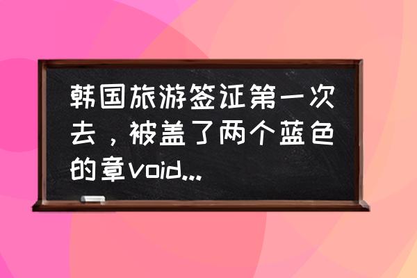 韩国纪念第一次旅行 韩国旅游签证第一次去，被盖了两个蓝色的章void是什么意思？