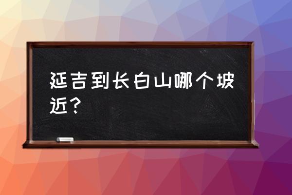 延吉到长白山最佳路线 延吉到长白山哪个坡近？