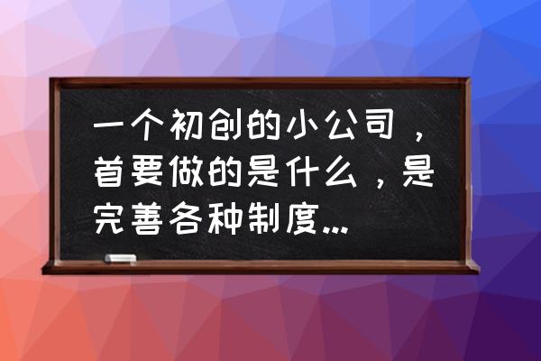 小型企业生产管理制度 一个初创的小公司，首要做的是什么，是完善各种制度还是集中精力研发自己的核心产品？