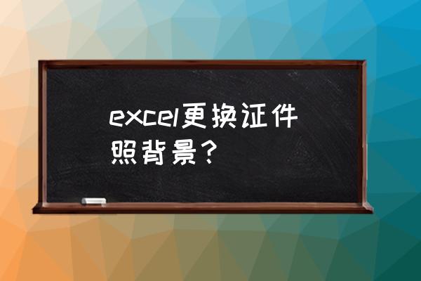 excel表格如何更换证件背景 excel更换证件照背景？