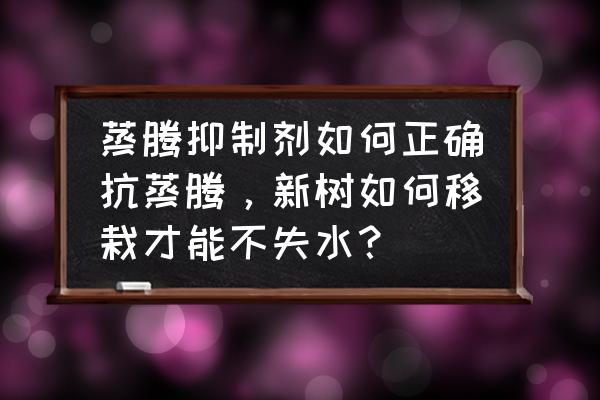 抗蒸腾剂哪些树不能喷 蒸腾抑制剂如何正确抗蒸腾，新树如何移栽才能不失水？