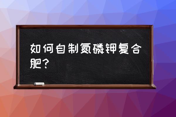 氮磷钾复合肥的使用方法和说明 如何自制氮磷钾复合肥？