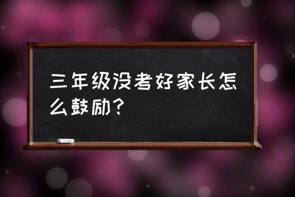 期末考试没考好怎么激励孩子学习 三年级没考好家长怎么鼓励？