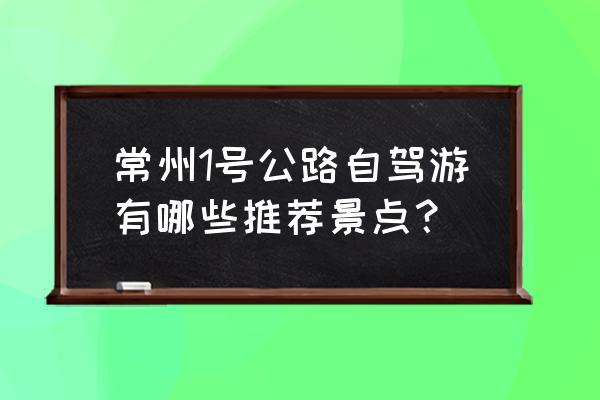 常州自驾游攻略一日游 常州1号公路自驾游有哪些推荐景点？