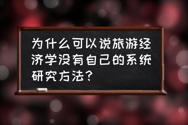 旅游经济学的研究的主要内容 为什么可以说旅游经济学没有自己的系统研究方法？