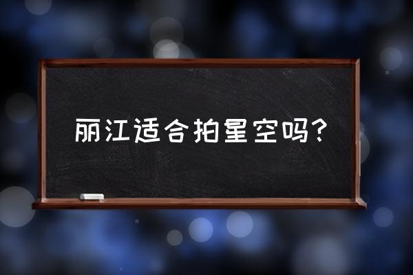 丽江适合摄影的地方 丽江适合拍星空吗？