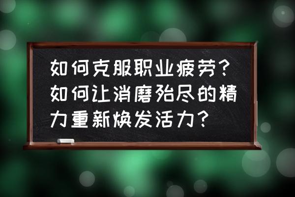 教你如何正确克服职业倦怠感 如何克服职业疲劳？如何让消磨殆尽的精力重新焕发活力？