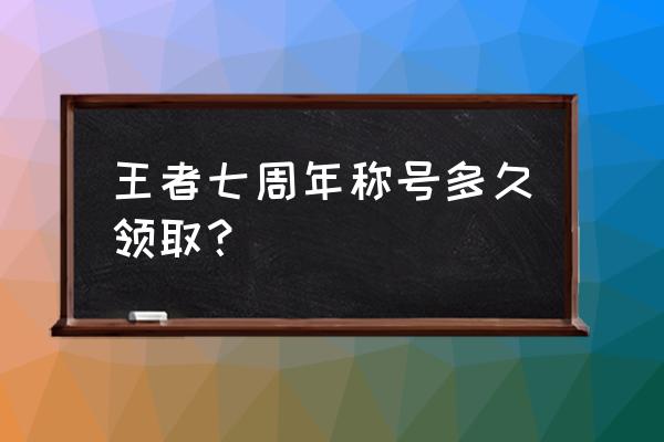 王者荣耀五周年称号获取方式 王者七周年称号多久领取？