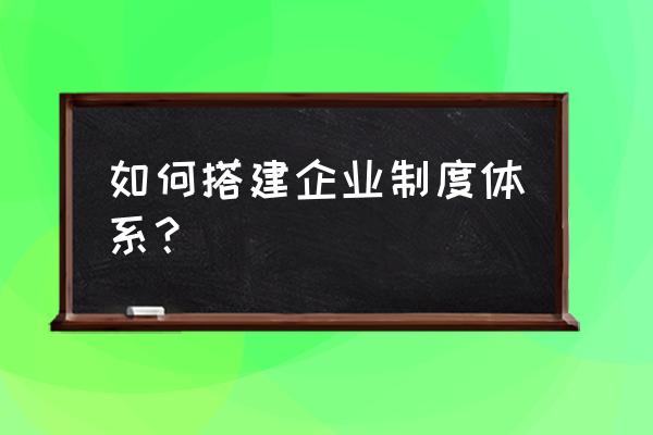 企业如何建立制度 如何搭建企业制度体系？