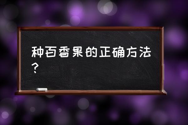 百香果正确的种植方法 种百香果的正确方法？