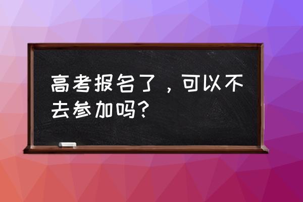 学生不想上学就可以不去吗 高考报名了，可以不去参加吗？