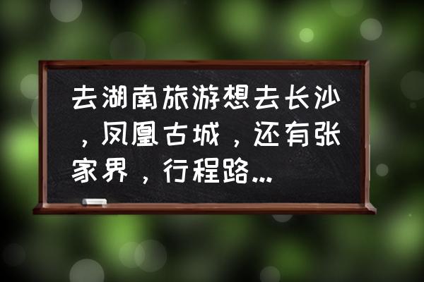 湖南长沙自由行游玩攻略及路线表 去湖南旅游想去长沙，凤凰古城，还有张家界，行程路线该如何安排？