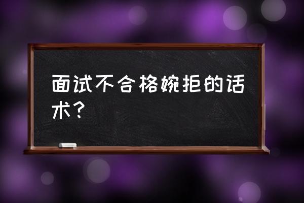 面试官十大应对话术 面试不合格婉拒的话术？