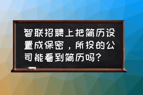 智联招聘怎么没人查看简历 智联招聘上把简历设置成保密，所投的公司能看到简历吗？