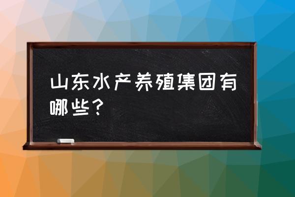 对虾育苗场建造资金 山东水产养殖集团有哪些？