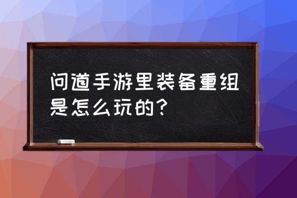 问道手游装备怎么重组 问道手游里装备重组是怎么玩的？