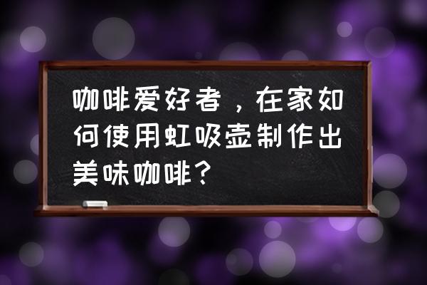 怎么将一句话转述成别人说的话 咖啡爱好者，在家如何使用虹吸壶制作出美味咖啡？