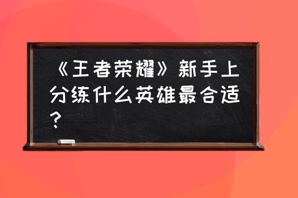 新手玩家打游戏怎么练好一个英雄 《王者荣耀》新手上分练什么英雄最合适？