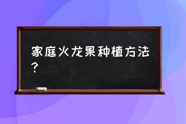 火龙果怎么种植手把手教 家庭火龙果种植方法？