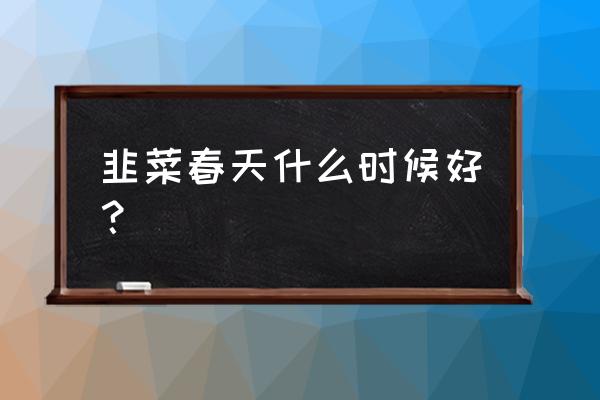 春天吃韭菜有哪些好处 韭菜春天什么时候好？