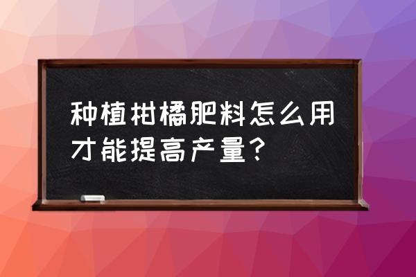 新会圈枝陈皮与嫁接陈皮区别 种植柑橘肥料怎么用才能提高产量？