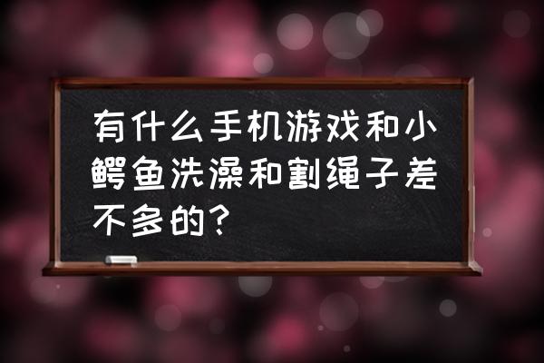 小鳄鱼洗澡12关攻略大全 有什么手机游戏和小鳄鱼洗澡和割绳子差不多的？