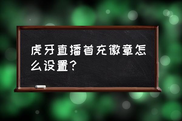 虎牙主播怎么开通粉丝徽章权限 虎牙直播首充徽章怎么设置？