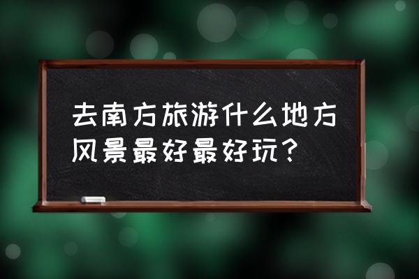 南方必去十大景点 去南方旅游什么地方风景最好最好玩？