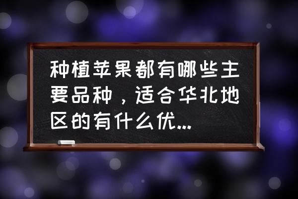 世界的苹果有多少种 种植苹果都有哪些主要品种，适合华北地区的有什么优良的苹果品种？