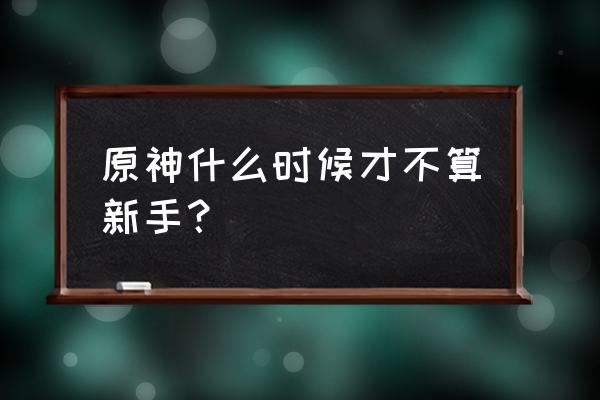 原神新手应该怎么设置 原神什么时候才不算新手？