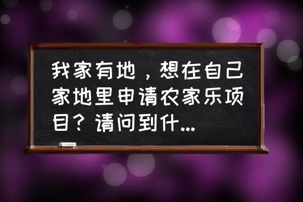 租赁耕地建农庄要签什么手续 我家有地，想在自己家地里申请农家乐项目？请问到什么单位申请？