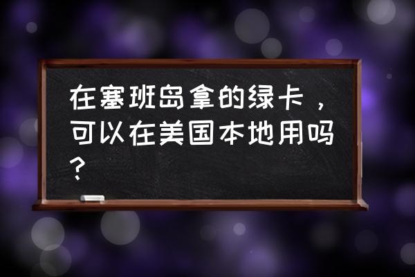 塞班岛绿卡有用吗 在塞班岛拿的绿卡，可以在美国本地用吗？