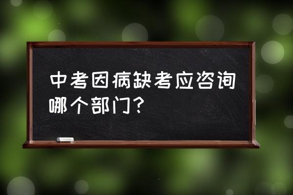 中考后去学校咨询应该问些什么 中考因病缺考应咨询哪个部门？