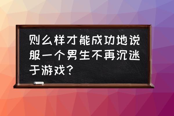 如何劝说男朋友别沉迷游戏 则么样才能成功地说服一个男生不再沉迷于游戏？