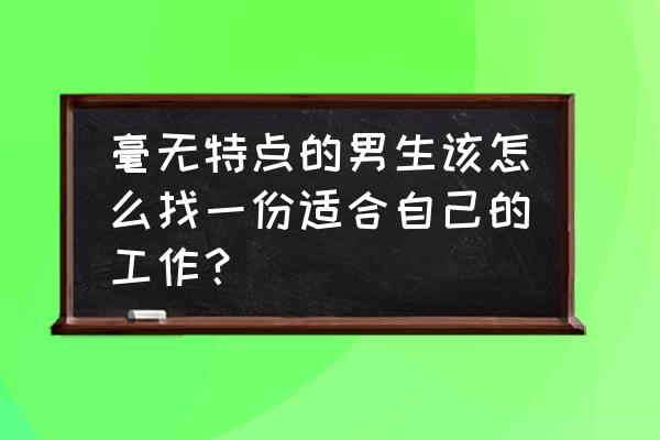 怎样加入百姓网找工作 毫无特点的男生该怎么找一份适合自己的工作？