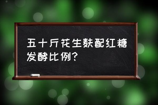 花生麸发酵配方 五十斤花生麸配红糖发酵比例？