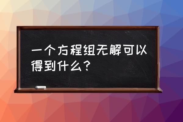 怎么证明线性方程组无解 一个方程组无解可以得到什么？