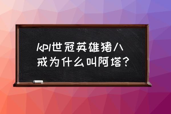 kpl最热门英雄 kpl世冠英雄猪八戒为什么叫阿塔？