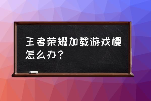 王者荣耀老是下载变慢怎么办 王者荣耀加载游戏慢怎么办？