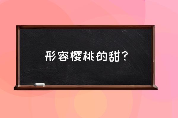 怎样挑选樱桃又甜又好 形容樱桃的甜？