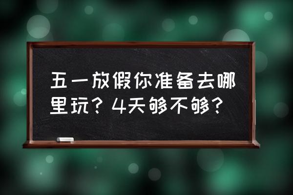 五一游玩攻略必去景点 五一放假你准备去哪里玩？4天够不够？