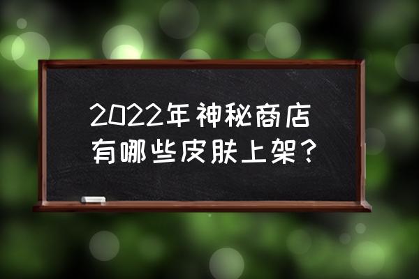 王者荣耀神秘商店可以买几个皮肤 2022年神秘商店有哪些皮肤上架？