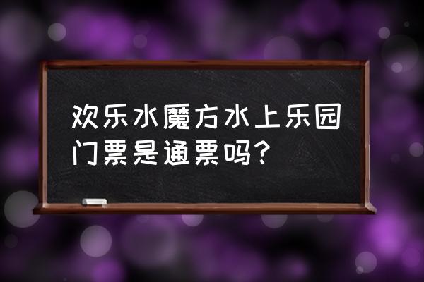 南京欢乐水魔方门票多少 欢乐水魔方水上乐园门票是通票吗？