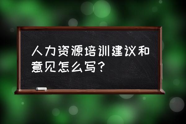 关于人力资源培训的几个方面 人力资源培训建议和意见怎么写？