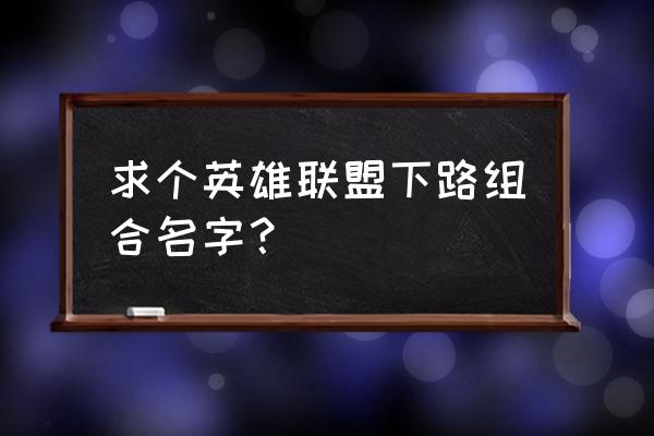 下路最强的十大组合 求个英雄联盟下路组合名字？