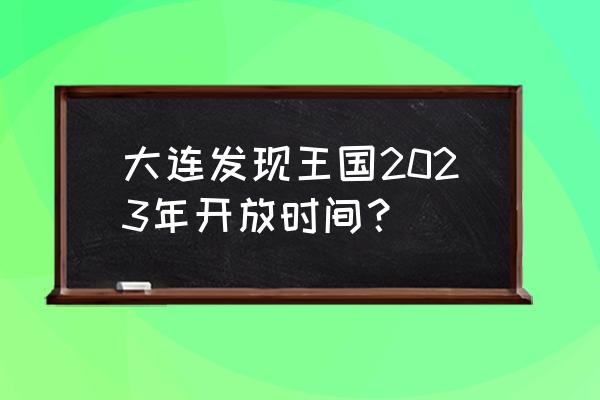 推荐一个地方发现王国 大连发现王国2023年开放时间？